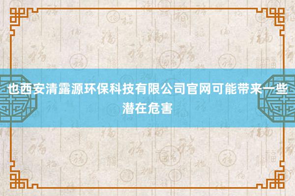 也西安清露源环保科技有限公司官网可能带来一些潜在危害